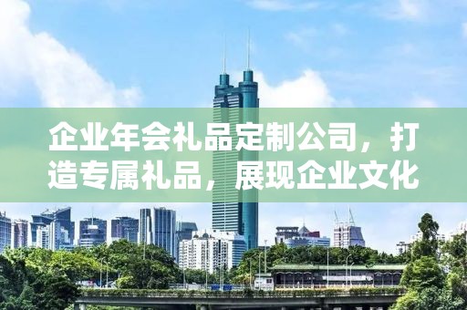 企业年会礼品定制公司，打造专属礼品，展现企业文化魅力